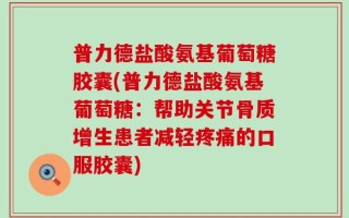 普力德盐酸氨基葡萄糖胶囊(普力德盐酸氨基葡萄糖：帮助关节骨质增生患者减轻疼痛的口服胶囊)