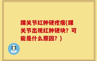 踝关节红肿硬疙瘩(踝关节出现红肿硬块？可能是什么原因？)