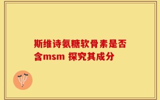 斯维诗氨糖软骨素是否含msm 探究其成分
