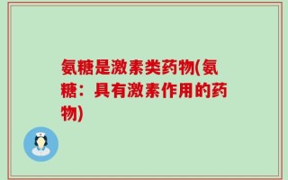 氨糖是激素类药物(氨糖：具有激素作用的药物)