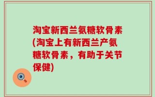 淘宝新西兰氨糖软骨素(淘宝上有新西兰产氨糖软骨素，有助于关节保健)