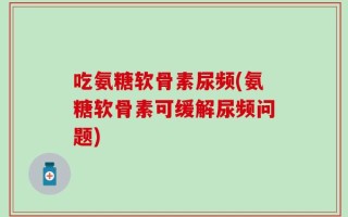 吃氨糖软骨素尿频(氨糖软骨素可缓解尿频问题)