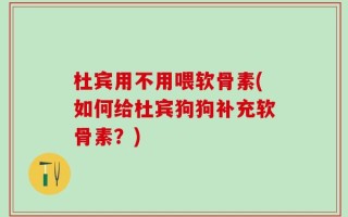 杜宾用不用喂软骨素(如何给杜宾狗狗补充软骨素？)