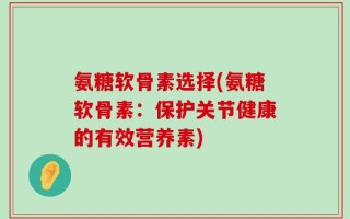 氨糖软骨素选择(氨糖软骨素：保护关节健康的有效营养素)