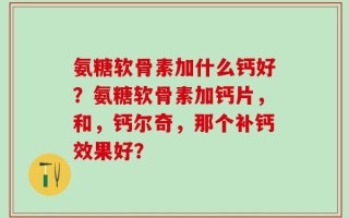 氨糖软骨素加什么钙好？氨糖软骨素加钙片，和，钙尔奇，那个补钙效果好？