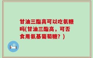 甘油三酯高可以吃氨糖吗(甘油三酯高，可否食用氨基葡萄糖？)