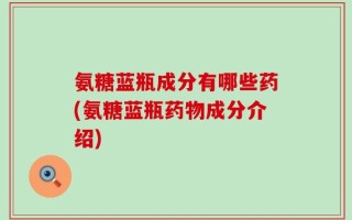 氨糖蓝瓶成分有哪些药(氨糖蓝瓶药物成分介绍)