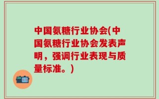 中国氨糖行业协会(中国氨糖行业协会发表声明，强调行业表现与质量标准。)