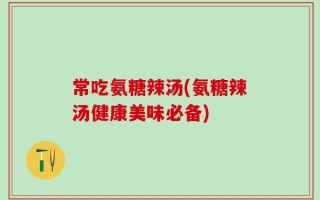 常吃氨糖辣汤(氨糖辣汤健康美味必备)