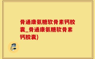 骨通康氨糖软骨素钙胶囊_骨通康氨糖软骨素钙胶囊)