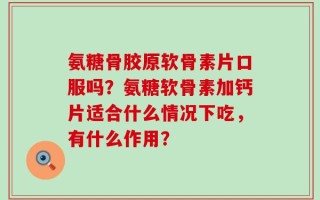 氨糖骨胶原软骨素片口服吗？氨糖软骨素加钙片适合什么情况下吃，有什么作用？