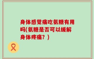 身体感觉痛吃氨糖有用吗(氨糖是否可以缓解身体疼痛？)