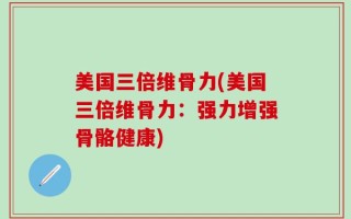 美国三倍维骨力(美国三倍维骨力：强力增强骨骼健康)