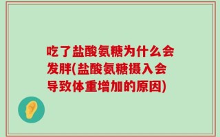 吃了盐酸氨糖为什么会发胖(盐酸氨糖摄入会导致体重增加的原因)