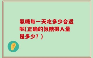氨糖每一天吃多少合适呢(正确的氨糖摄入量是多少？)