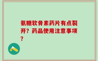 氨糖软骨素药片有点裂开？药品使用注意事项？