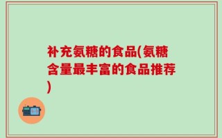 补充氨糖的食品(氨糖含量最丰富的食品推荐)