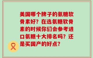 美国哪个牌子的氨糖软骨素好？在选氨糖软骨素的时候你们会参考进口氨糖十大排名吗？还是买国产的好点？