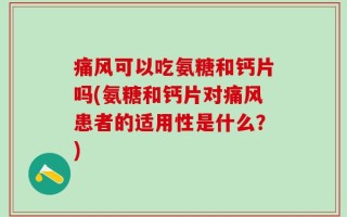 痛风可以吃氨糖和钙片吗(氨糖和钙片对痛风患者的适用性是什么？)