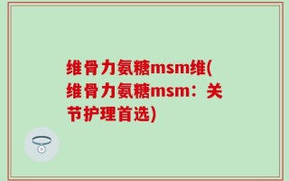 维骨力氨糖msm维(维骨力氨糖msm：关节护理首选)