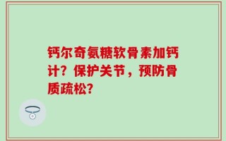 钙尔奇氨糖软骨素加钙计？保护关节，预防骨质疏松？