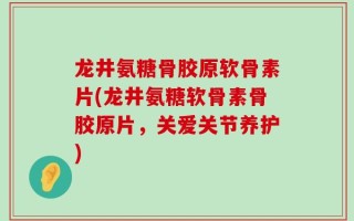 龙井氨糖骨胶原软骨素片(龙井氨糖软骨素骨胶原片，关爱关节养护)