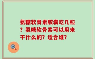 氨糖软骨素胶囊吃几粒？氨糖软骨素可以用来干什么的？适合谁？