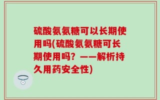 硫酸氨氨糖可以长期使用吗(硫酸氨氨糖可长期使用吗？——解析持久用药安全性)