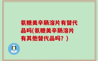 氨糖美辛肠溶片有替代品吗(氨糖美辛肠溶片有其他替代品吗？)
