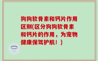 狗狗软骨素和钙片作用区别(区分狗狗软骨素和钙片的作用，为宠物健康保驾护航！)