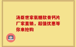 汤臣世家氨糖软骨钙片厂家直销，超值优惠等你来抢购