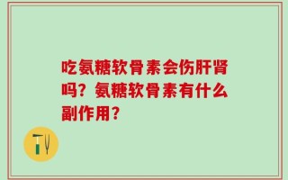 吃氨糖软骨素会伤肝肾吗？氨糖软骨素有什么副作用？