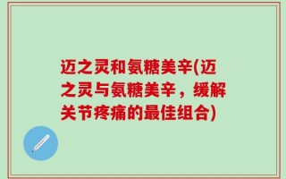 迈之灵和氨糖美辛(迈之灵与氨糖美辛，缓解关节疼痛的最佳组合)