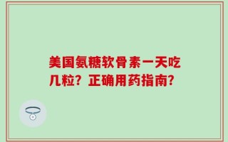 美国氨糖软骨素一天吃几粒？正确用药指南？