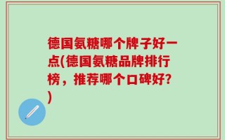 德国氨糖哪个牌子好一点(德国氨糖品牌排行榜，推荐哪个口碑好？)