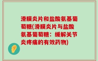 滑膜炎片和盐酸氨基葡萄糖(滑膜炎片与盐酸氨基葡萄糖：缓解关节炎疼痛的有效药物)