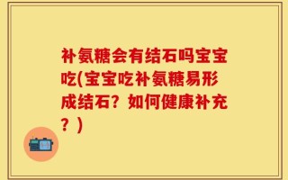 补氨糖会有结石吗宝宝吃(宝宝吃补氨糖易形成结石？如何健康补充？)