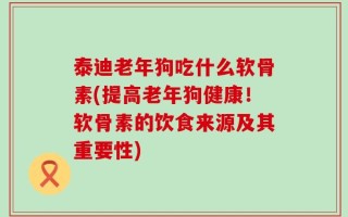 泰迪老年狗吃什么软骨素(提高老年狗健康！软骨素的饮食来源及其重要性)