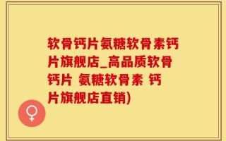 软骨钙片氨糖软骨素钙片旗舰店_高品质软骨钙片 氨糖软骨素 钙片旗舰店直销)