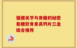 强健关节与骨骼的秘密氨糖软骨素高钙片三盒组合推荐