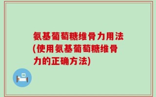 氨基葡萄糖维骨力用法(使用氨基葡萄糖维骨力的正确方法)