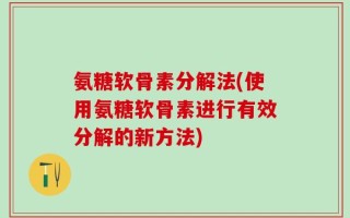 氨糖软骨素分解法(使用氨糖软骨素进行有效分解的新方法)