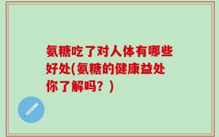 氨糖吃了对人体有哪些好处(氨糖的健康益处你了解吗？)