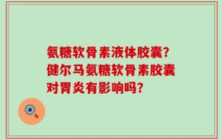 氨糖软骨素液体胶囊？健尔马氨糖软骨素胶囊对胃炎有影响吗？