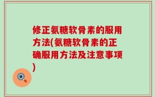 修正氨糖软骨素的服用方法(氨糖软骨素的正确服用方法及注意事项)