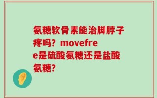 氨糖软骨素能治脚脖子疼吗？movefree是硫酸氨糖还是盐酸氨糖？
