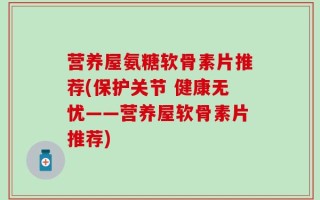 营养屋氨糖软骨素片推荐(保护关节 健康无忧——营养屋软骨素片推荐)
