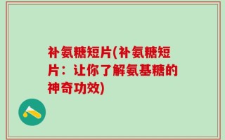 补氨糖短片(补氨糖短片：让你了解氨基糖的神奇功效)
