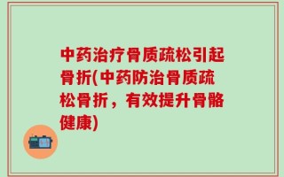 中药治疗骨质疏松引起骨折(中药防治骨质疏松骨折，有效提升骨骼健康)