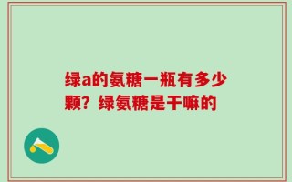 绿a的氨糖一瓶有多少颗？绿氨糖是干嘛的